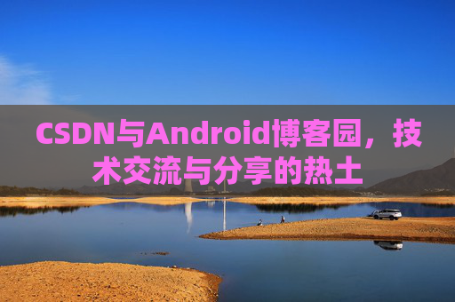 CSDN与Android博客园，技术交流与分享的热土