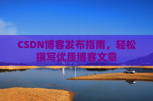 CSDN博客发布指南，轻松撰写优质博客文章